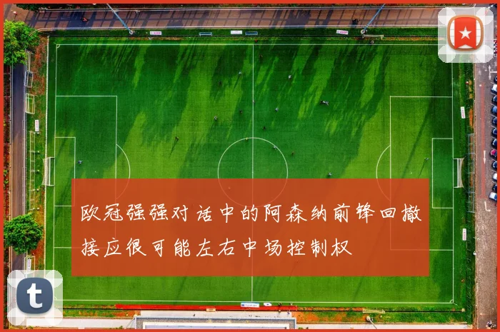 欧冠强强对话中的阿森纳前锋回撤接应很可能左右中场控制权
