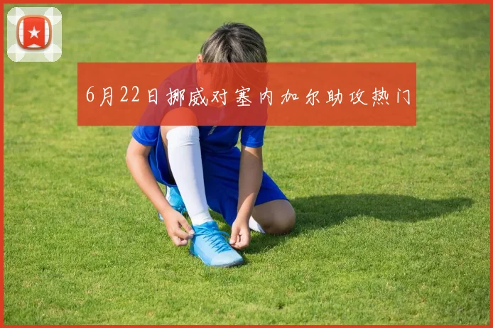 6月22日挪威对塞内加尔助攻热门
