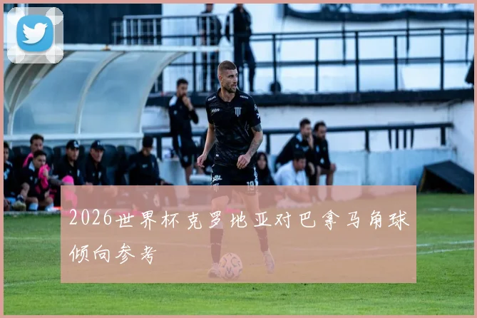 2026世界杯克罗地亚对巴拿马角球倾向参考