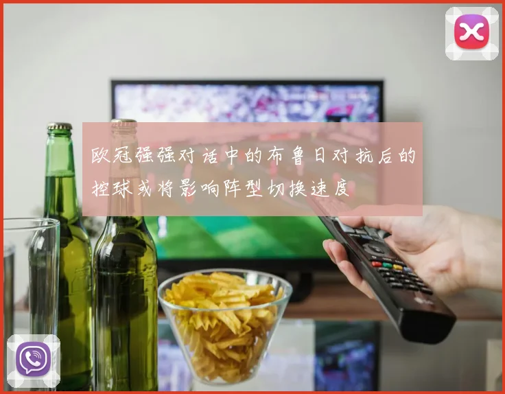 欧冠强强对话中的布鲁日对抗后的控球或将影响阵型切换速度