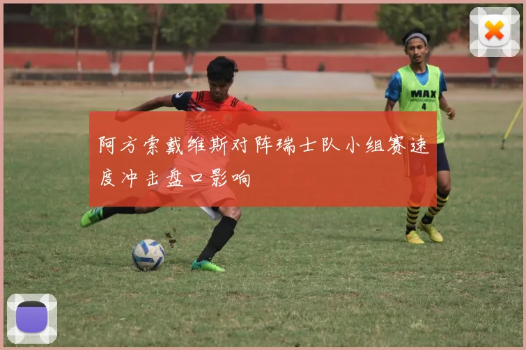 阿方索戴维斯对阵瑞士队小组赛速度冲击盘口影响
