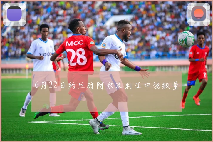 6月22日约旦对阿尔及利亚中场较量