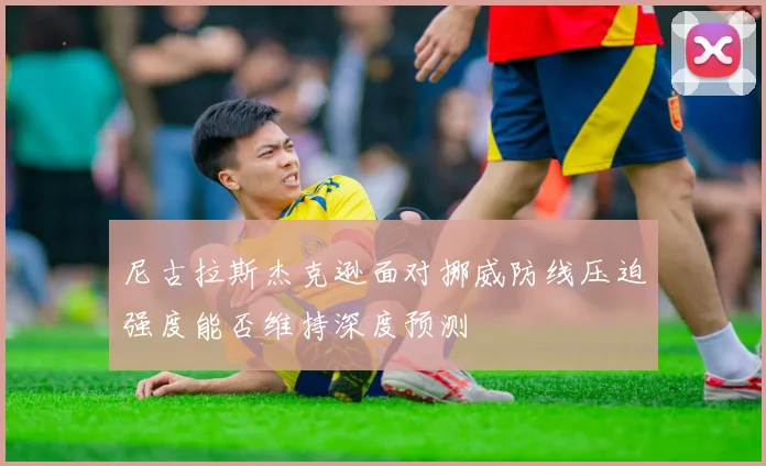尼古拉斯杰克逊面对挪威防线压迫强度能否维持深度预测