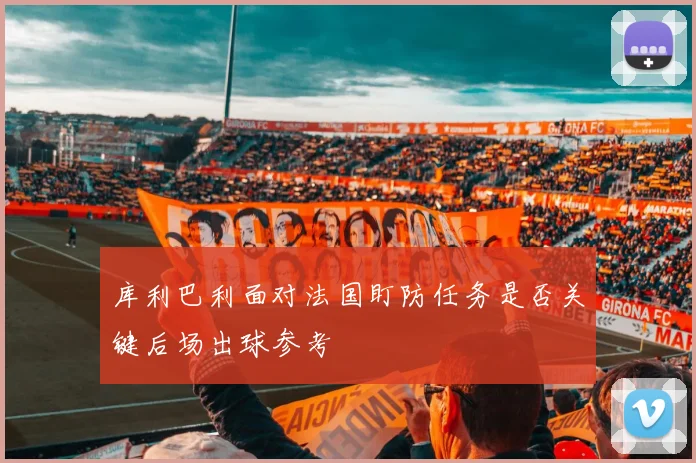 库利巴利面对法国盯防任务是否关键后场出球参考