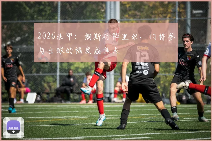 2026法甲：朗斯对阵里尔，门将参与出球的幅度成焦点