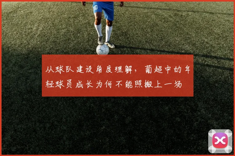 从球队建设角度理解，葡超中的年轻球员成长为何不能照搬上一场