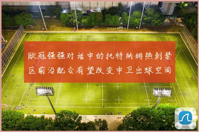 欧冠强强对话中的托特纳姆热刺禁区前沿配合有望改变中卫出球空间