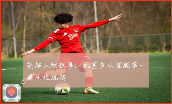 英超人物故事：凯塞多从摆脱第一道压迫说起