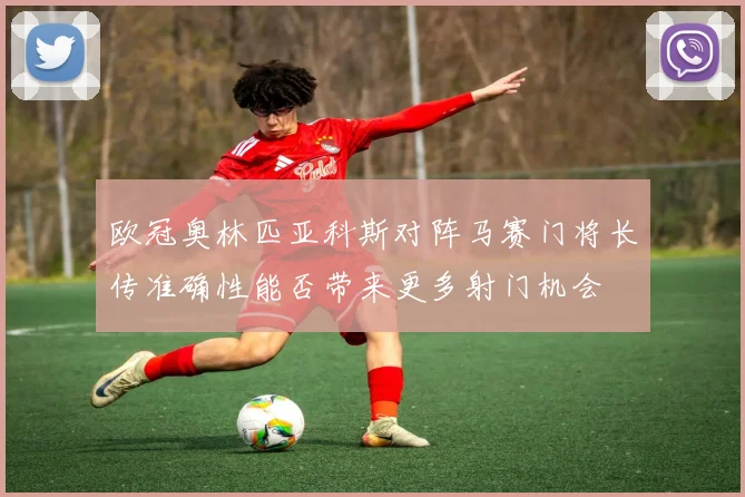 欧冠奥林匹亚科斯对阵马赛门将长传准确性能否带来更多射门机会