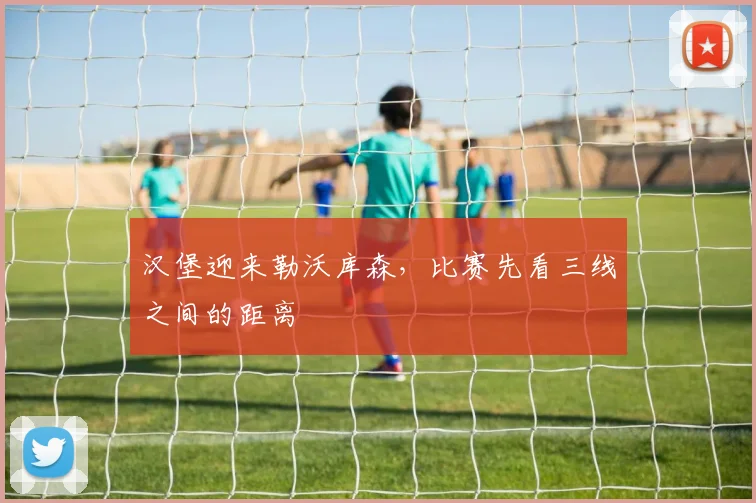 汉堡迎来勒沃库森，比赛先看三线之间的距离