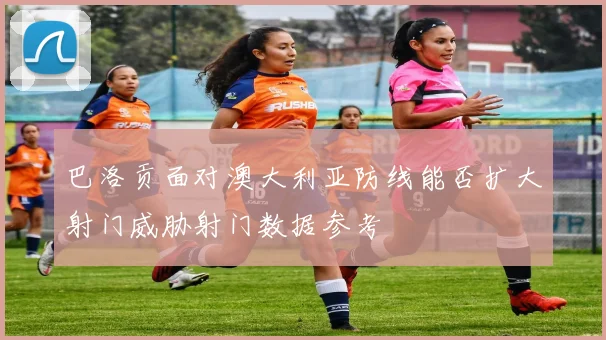 巴洛贡面对澳大利亚防线能否扩大射门威胁射门数据参考