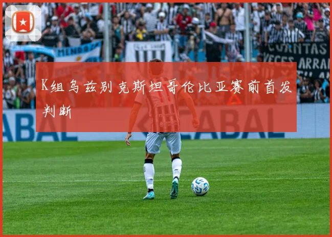 K组乌兹别克斯坦哥伦比亚赛前首发判断