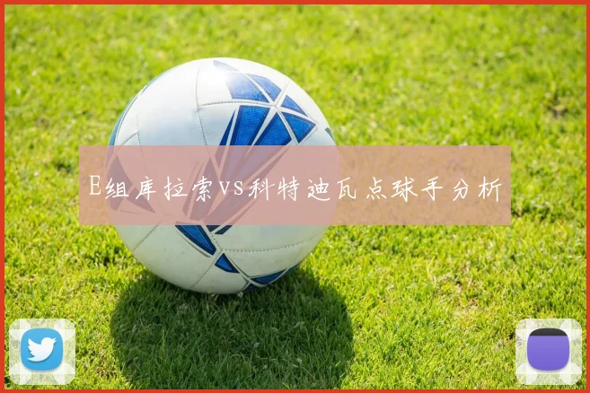 E组库拉索vs科特迪瓦点球手分析