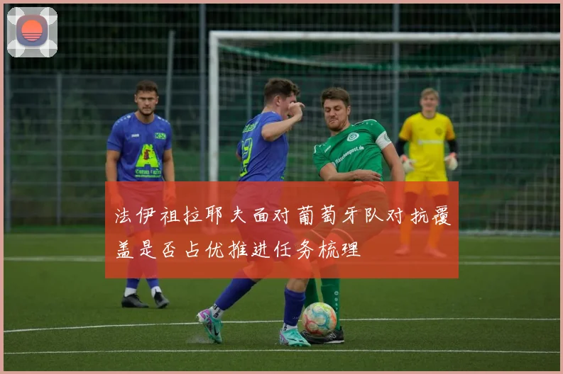 法伊祖拉耶夫面对葡萄牙队对抗覆盖是否占优推进任务梳理