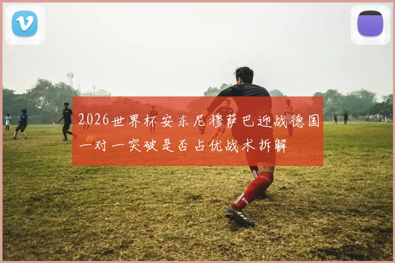 2026世界杯安东尼穆萨巴迎战德国一对一突破是否占优战术拆解