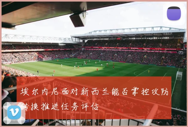埃尔内尼面对新西兰能否掌控攻防转换推进任务评估