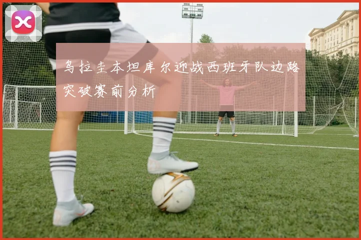 乌拉圭本坦库尔迎战西班牙队边路突破赛前分析