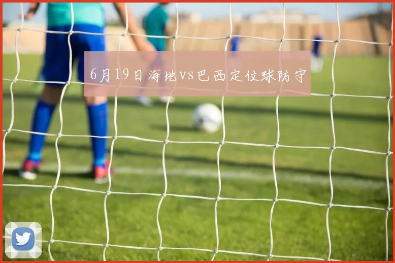 6月19日海地vs巴西定位球防守