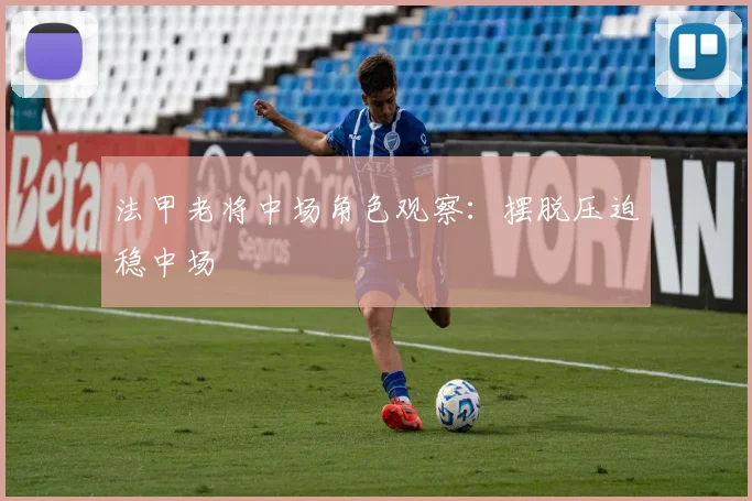 法甲老将中场角色观察：摆脱压迫稳中场