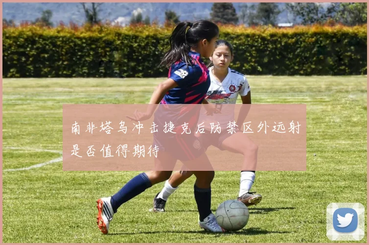 南非塔乌冲击捷克后防禁区外远射是否值得期待
