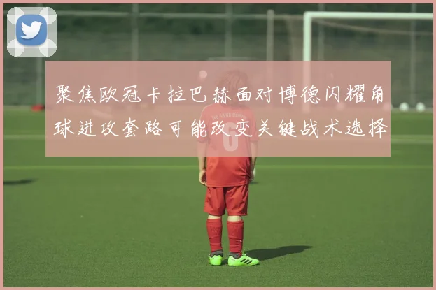 聚焦欧冠卡拉巴赫面对博德闪耀角球进攻套路可能改变关键战术选择