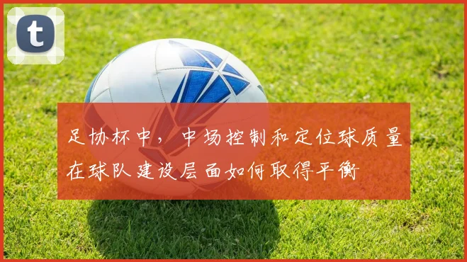 足协杯中，中场控制和定位球质量在球队建设层面如何取得平衡