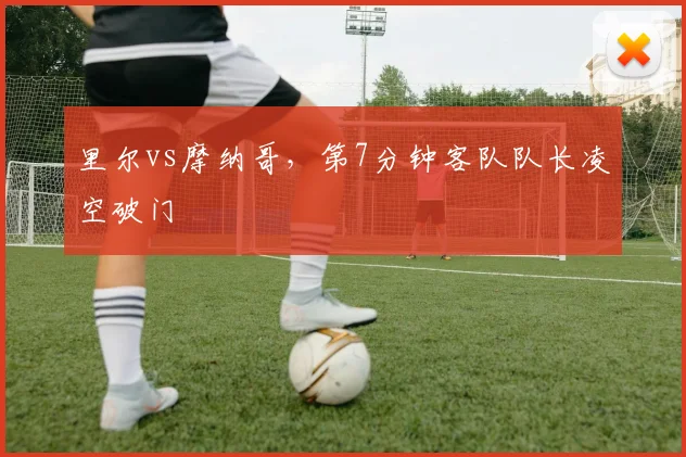 里尔vs摩纳哥，第7分钟客队队长凌空破门