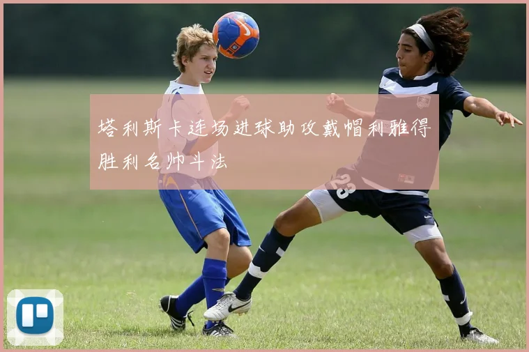 塔利斯卡连场进球助攻戴帽利雅得胜利名帅斗法