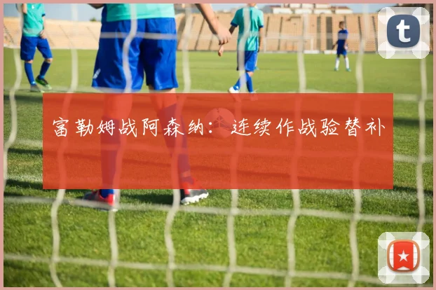 富勒姆战阿森纳：连续作战验替补